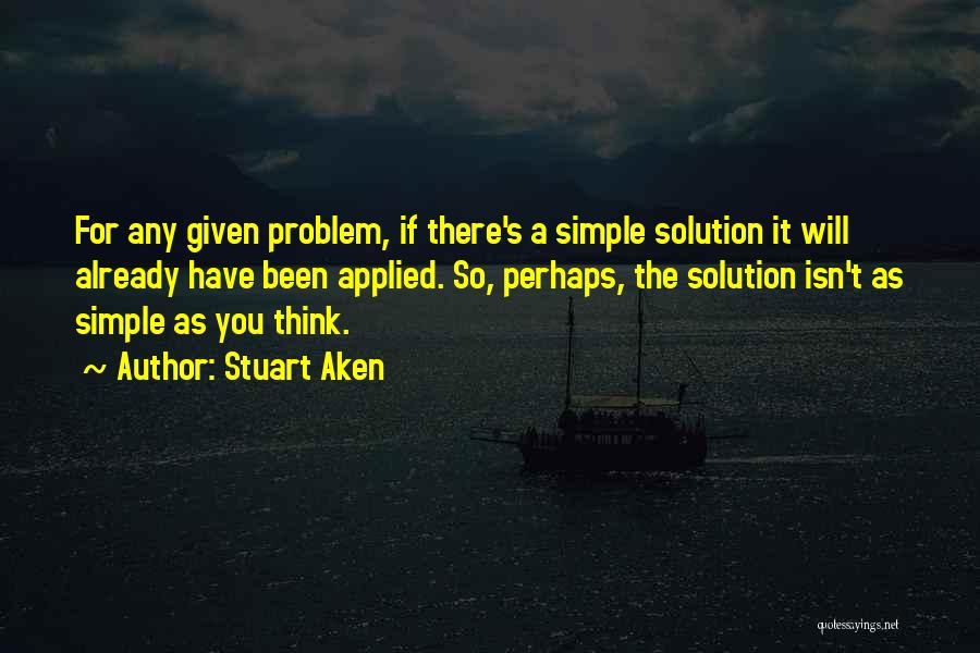 Stuart Aken Quotes: For Any Given Problem, If There's A Simple Solution It Will Already Have Been Applied. So, Perhaps, The Solution Isn't