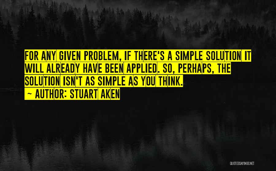 Stuart Aken Quotes: For Any Given Problem, If There's A Simple Solution It Will Already Have Been Applied. So, Perhaps, The Solution Isn't