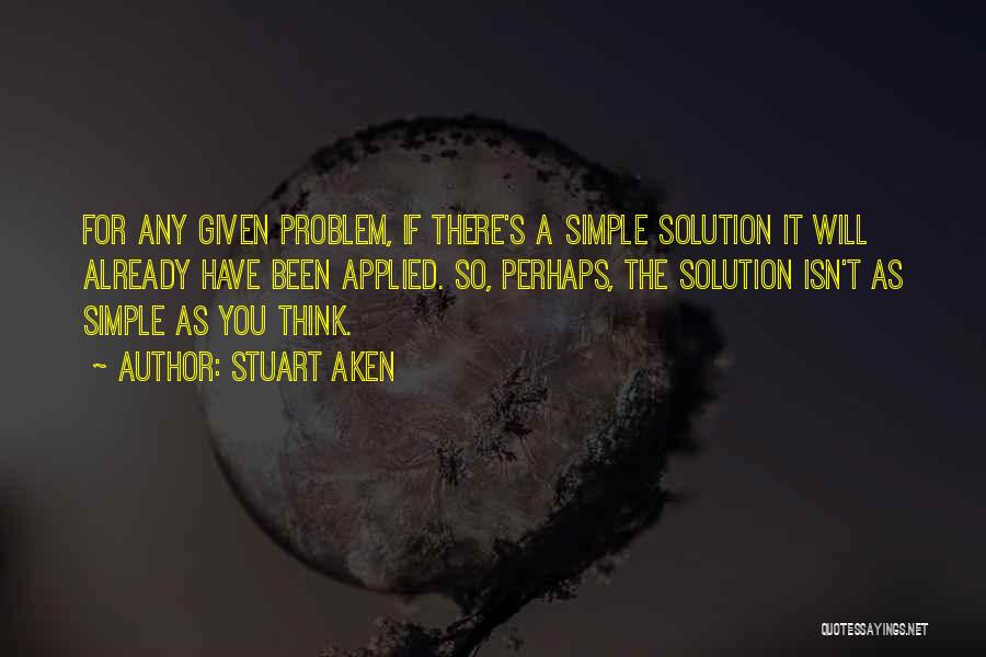 Stuart Aken Quotes: For Any Given Problem, If There's A Simple Solution It Will Already Have Been Applied. So, Perhaps, The Solution Isn't