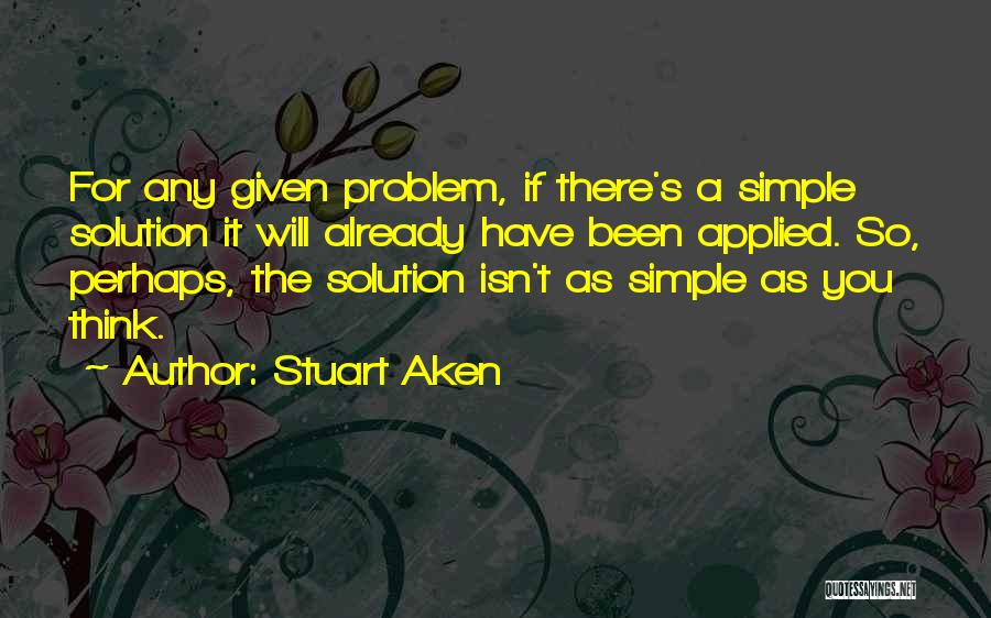 Stuart Aken Quotes: For Any Given Problem, If There's A Simple Solution It Will Already Have Been Applied. So, Perhaps, The Solution Isn't