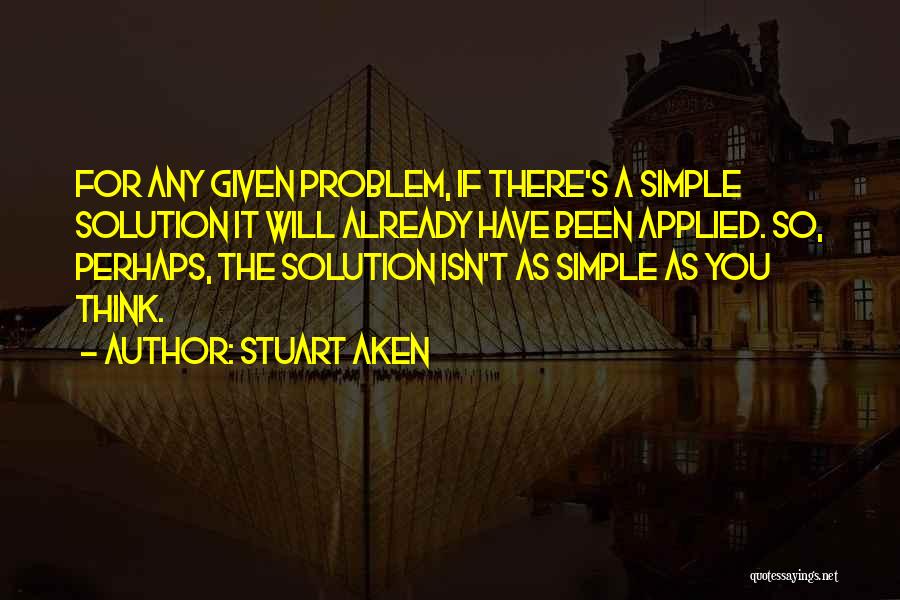 Stuart Aken Quotes: For Any Given Problem, If There's A Simple Solution It Will Already Have Been Applied. So, Perhaps, The Solution Isn't