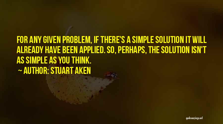 Stuart Aken Quotes: For Any Given Problem, If There's A Simple Solution It Will Already Have Been Applied. So, Perhaps, The Solution Isn't