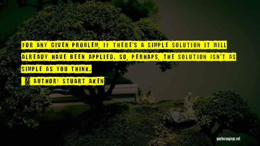 Stuart Aken Quotes: For Any Given Problem, If There's A Simple Solution It Will Already Have Been Applied. So, Perhaps, The Solution Isn't