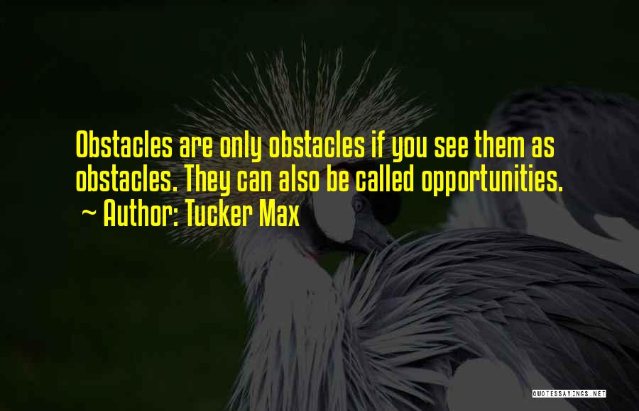 Tucker Max Quotes: Obstacles Are Only Obstacles If You See Them As Obstacles. They Can Also Be Called Opportunities.