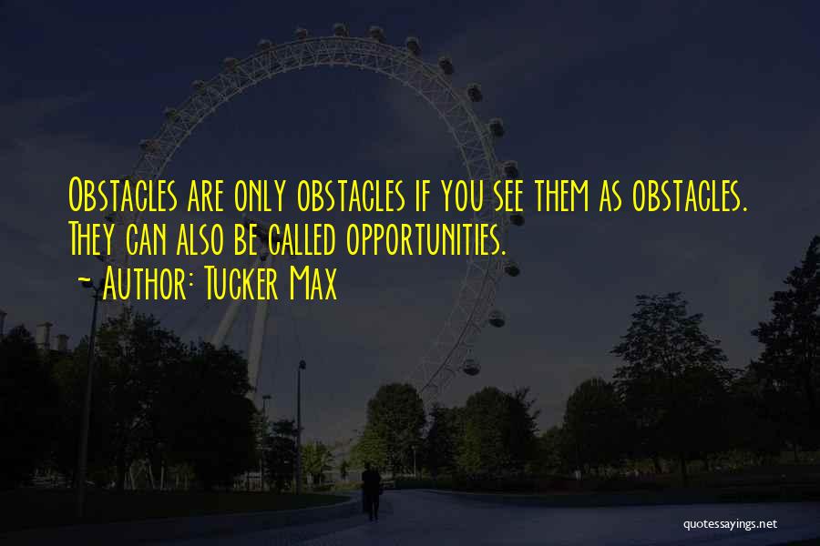 Tucker Max Quotes: Obstacles Are Only Obstacles If You See Them As Obstacles. They Can Also Be Called Opportunities.