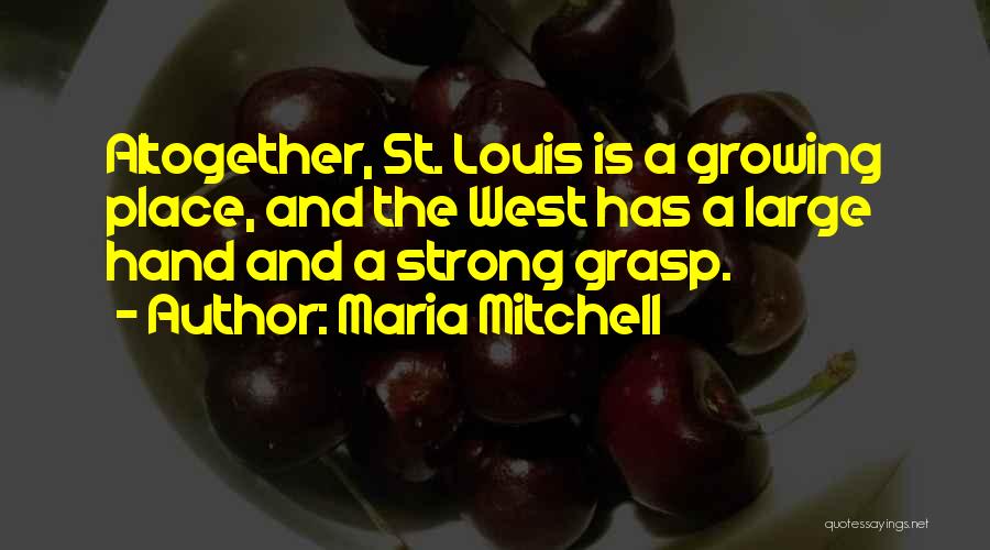 Maria Mitchell Quotes: Altogether, St. Louis Is A Growing Place, And The West Has A Large Hand And A Strong Grasp.