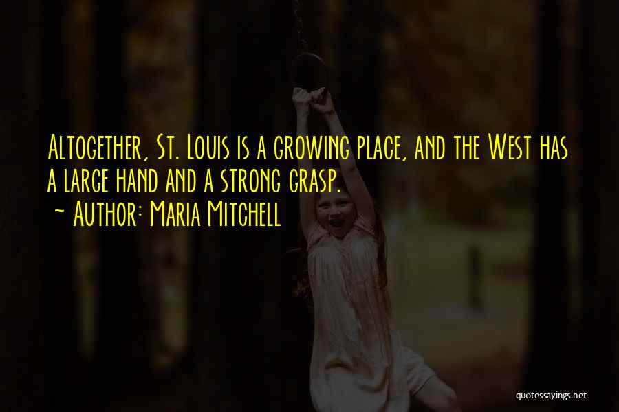 Maria Mitchell Quotes: Altogether, St. Louis Is A Growing Place, And The West Has A Large Hand And A Strong Grasp.