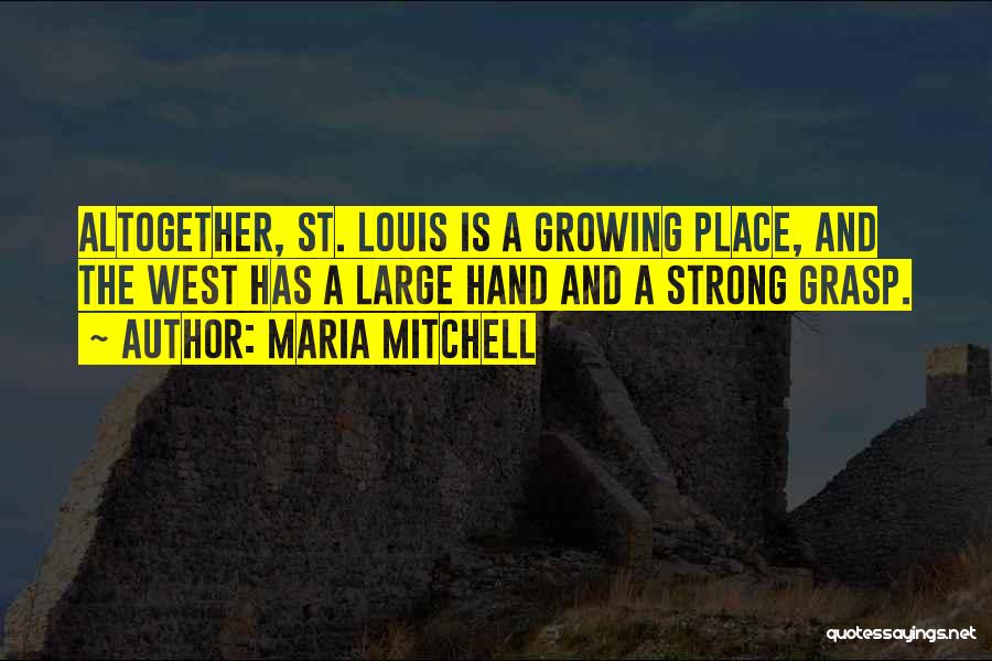 Maria Mitchell Quotes: Altogether, St. Louis Is A Growing Place, And The West Has A Large Hand And A Strong Grasp.
