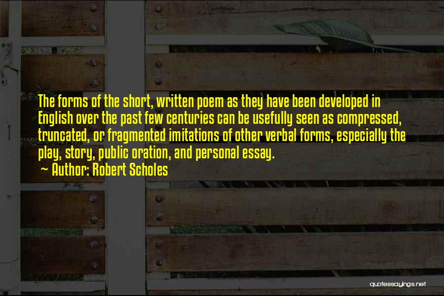 Robert Scholes Quotes: The Forms Of The Short, Written Poem As They Have Been Developed In English Over The Past Few Centuries Can