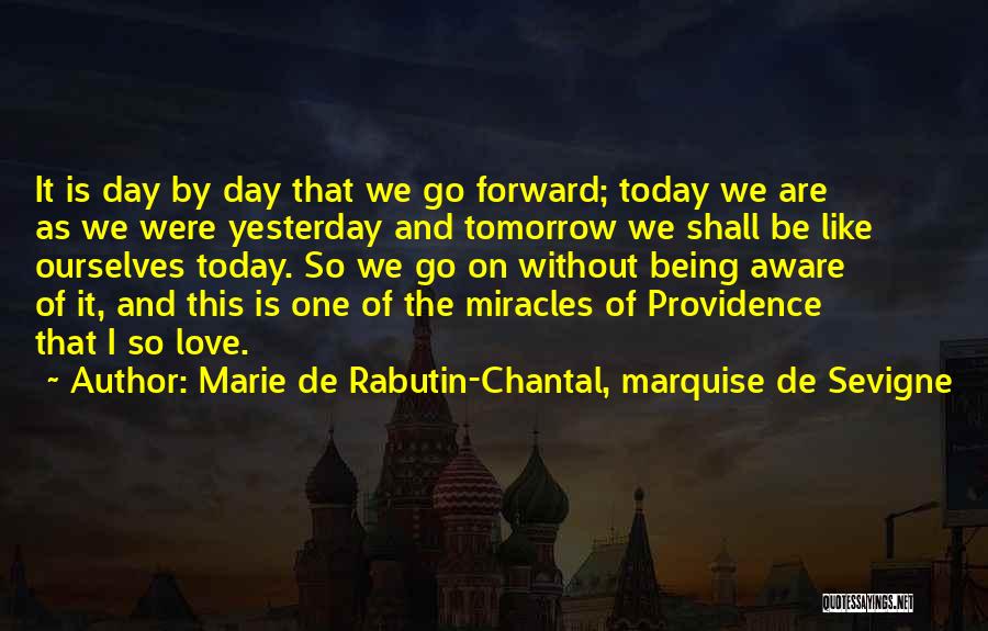 Marie De Rabutin-Chantal, Marquise De Sevigne Quotes: It Is Day By Day That We Go Forward; Today We Are As We Were Yesterday And Tomorrow We Shall