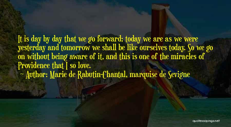 Marie De Rabutin-Chantal, Marquise De Sevigne Quotes: It Is Day By Day That We Go Forward; Today We Are As We Were Yesterday And Tomorrow We Shall