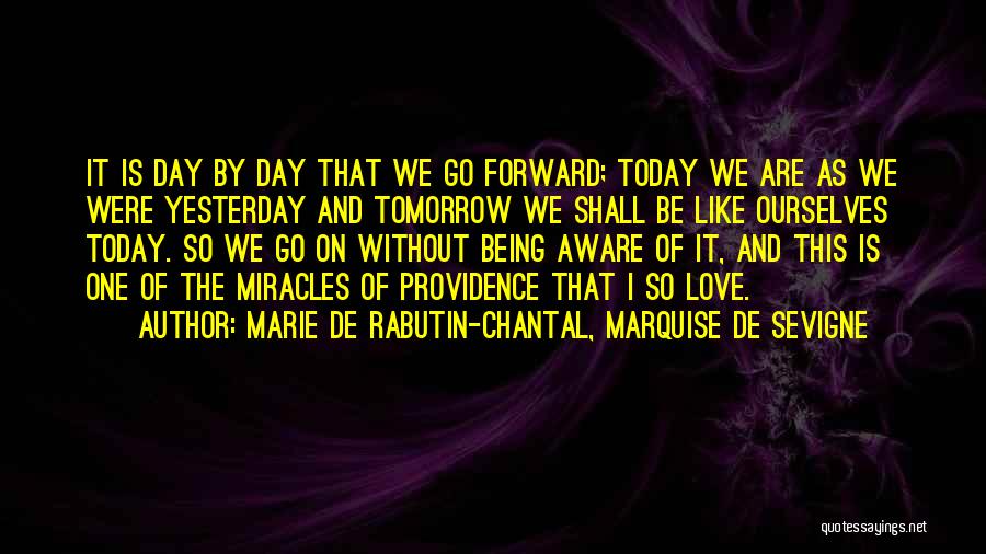 Marie De Rabutin-Chantal, Marquise De Sevigne Quotes: It Is Day By Day That We Go Forward; Today We Are As We Were Yesterday And Tomorrow We Shall