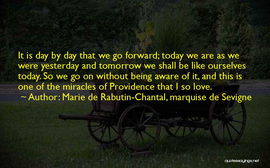 Marie De Rabutin-Chantal, Marquise De Sevigne Quotes: It Is Day By Day That We Go Forward; Today We Are As We Were Yesterday And Tomorrow We Shall