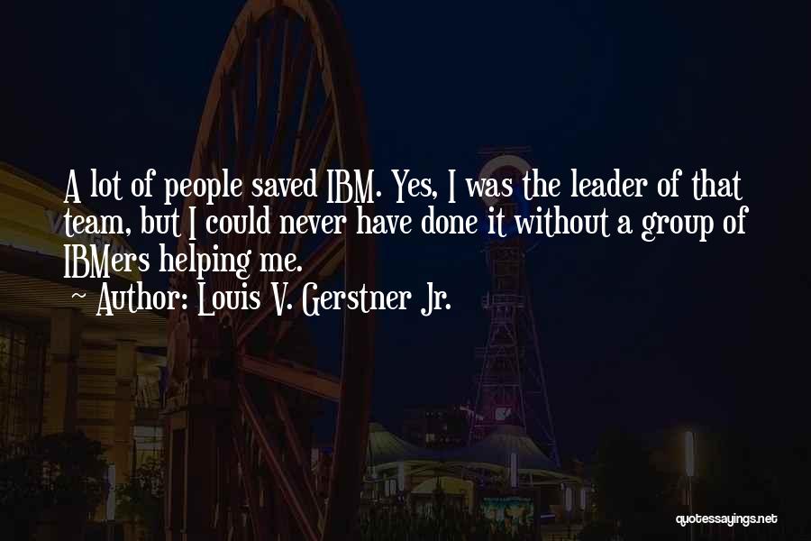 Louis V. Gerstner Jr. Quotes: A Lot Of People Saved Ibm. Yes, I Was The Leader Of That Team, But I Could Never Have Done