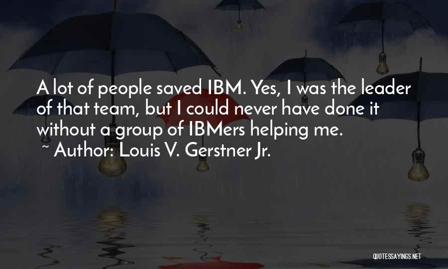 Louis V. Gerstner Jr. Quotes: A Lot Of People Saved Ibm. Yes, I Was The Leader Of That Team, But I Could Never Have Done