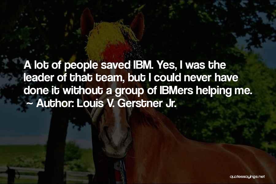 Louis V. Gerstner Jr. Quotes: A Lot Of People Saved Ibm. Yes, I Was The Leader Of That Team, But I Could Never Have Done