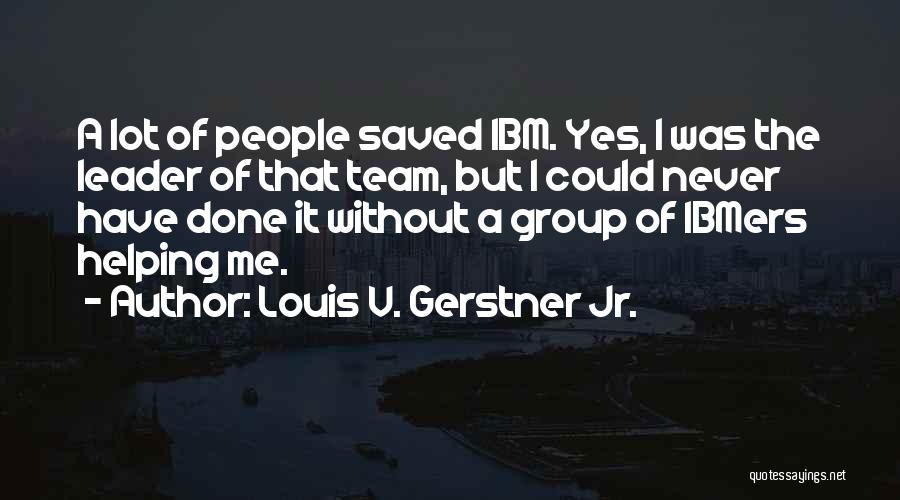 Louis V. Gerstner Jr. Quotes: A Lot Of People Saved Ibm. Yes, I Was The Leader Of That Team, But I Could Never Have Done
