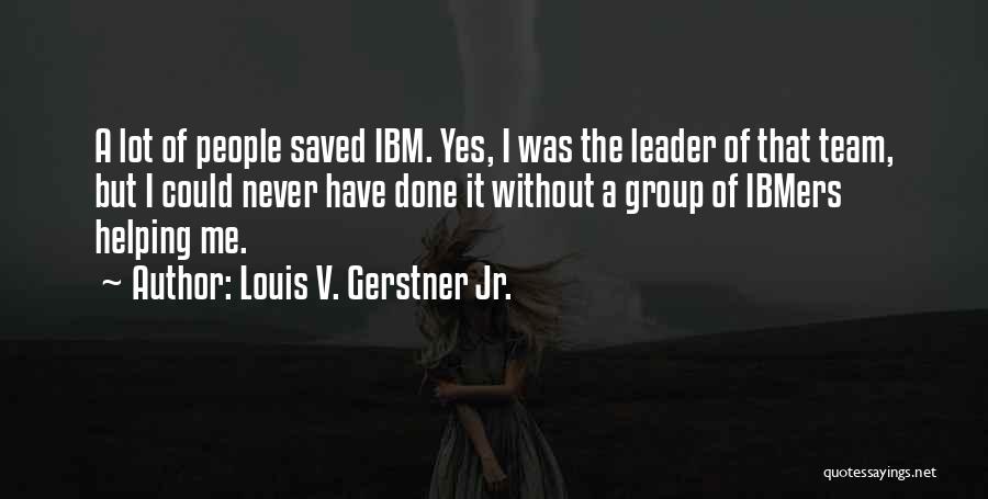 Louis V. Gerstner Jr. Quotes: A Lot Of People Saved Ibm. Yes, I Was The Leader Of That Team, But I Could Never Have Done