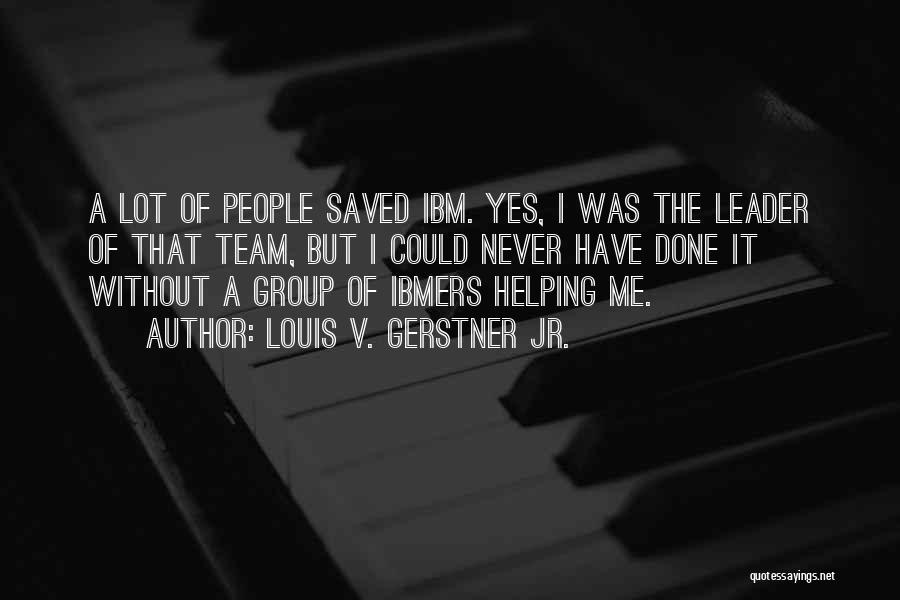 Louis V. Gerstner Jr. Quotes: A Lot Of People Saved Ibm. Yes, I Was The Leader Of That Team, But I Could Never Have Done