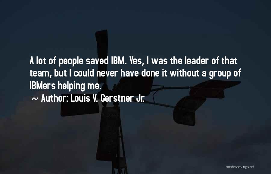 Louis V. Gerstner Jr. Quotes: A Lot Of People Saved Ibm. Yes, I Was The Leader Of That Team, But I Could Never Have Done