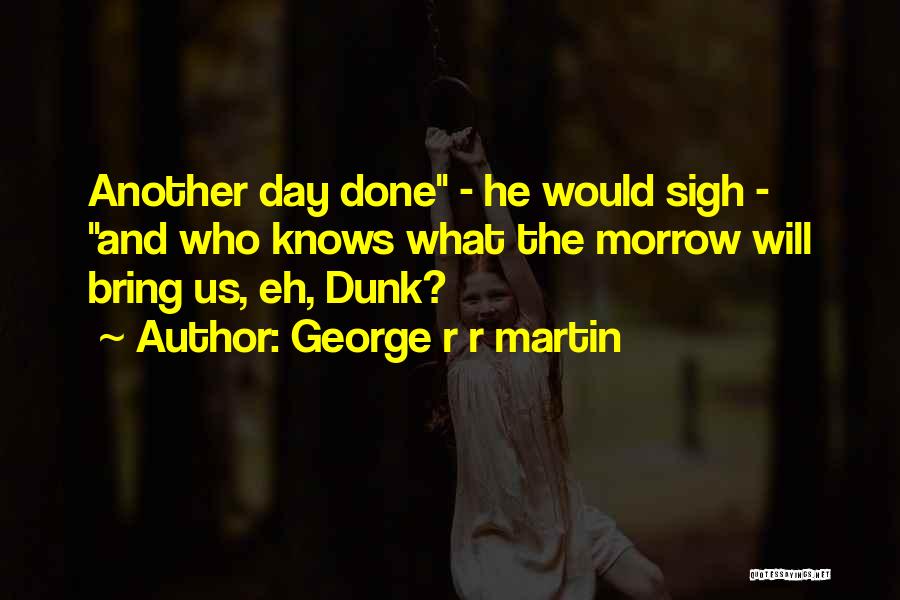 George R R Martin Quotes: Another Day Done - He Would Sigh - And Who Knows What The Morrow Will Bring Us, Eh, Dunk?