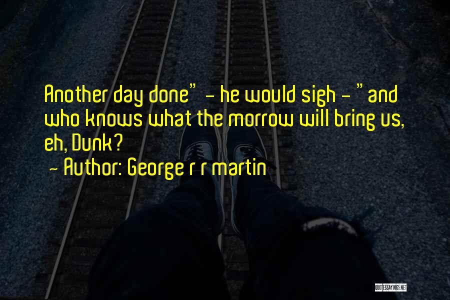 George R R Martin Quotes: Another Day Done - He Would Sigh - And Who Knows What The Morrow Will Bring Us, Eh, Dunk?