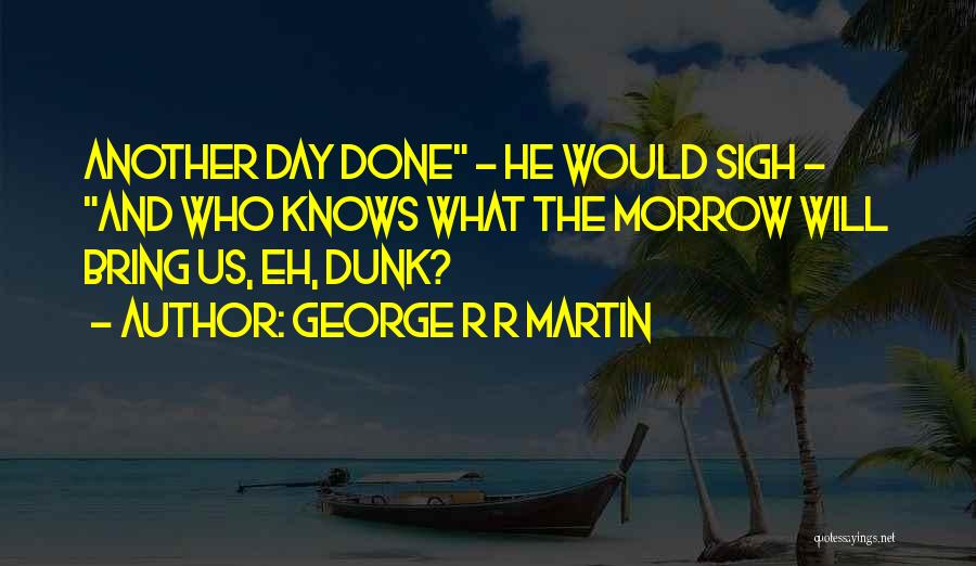 George R R Martin Quotes: Another Day Done - He Would Sigh - And Who Knows What The Morrow Will Bring Us, Eh, Dunk?