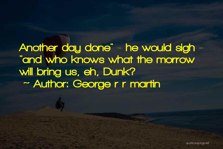 George R R Martin Quotes: Another Day Done - He Would Sigh - And Who Knows What The Morrow Will Bring Us, Eh, Dunk?