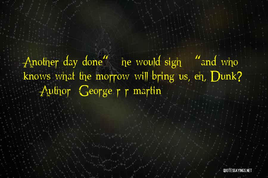 George R R Martin Quotes: Another Day Done - He Would Sigh - And Who Knows What The Morrow Will Bring Us, Eh, Dunk?