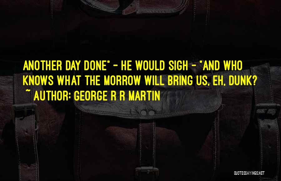 George R R Martin Quotes: Another Day Done - He Would Sigh - And Who Knows What The Morrow Will Bring Us, Eh, Dunk?