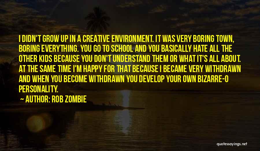 Rob Zombie Quotes: I Didn't Grow Up In A Creative Environment. It Was Very Boring Town, Boring Everything. You Go To School And