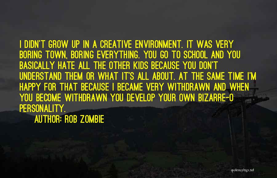 Rob Zombie Quotes: I Didn't Grow Up In A Creative Environment. It Was Very Boring Town, Boring Everything. You Go To School And