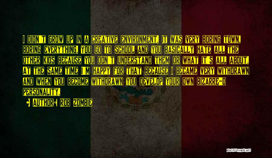 Rob Zombie Quotes: I Didn't Grow Up In A Creative Environment. It Was Very Boring Town, Boring Everything. You Go To School And