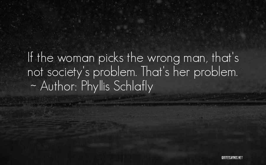 Phyllis Schlafly Quotes: If The Woman Picks The Wrong Man, That's Not Society's Problem. That's Her Problem.