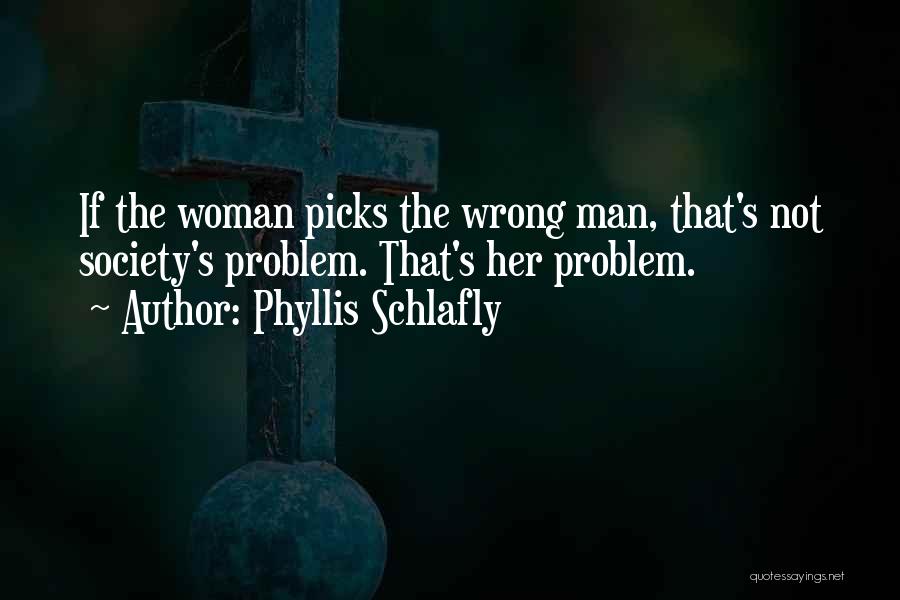 Phyllis Schlafly Quotes: If The Woman Picks The Wrong Man, That's Not Society's Problem. That's Her Problem.