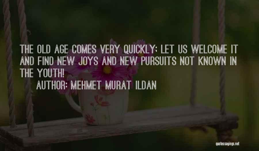 Mehmet Murat Ildan Quotes: The Old Age Comes Very Quickly; Let Us Welcome It And Find New Joys And New Pursuits Not Known In