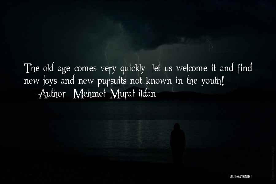 Mehmet Murat Ildan Quotes: The Old Age Comes Very Quickly; Let Us Welcome It And Find New Joys And New Pursuits Not Known In