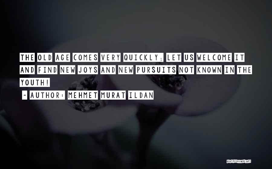 Mehmet Murat Ildan Quotes: The Old Age Comes Very Quickly; Let Us Welcome It And Find New Joys And New Pursuits Not Known In