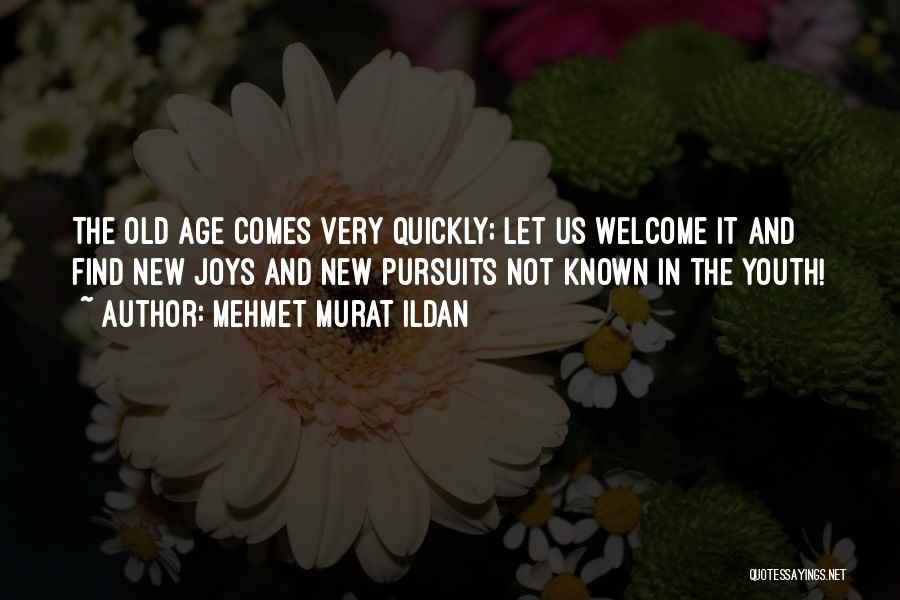 Mehmet Murat Ildan Quotes: The Old Age Comes Very Quickly; Let Us Welcome It And Find New Joys And New Pursuits Not Known In