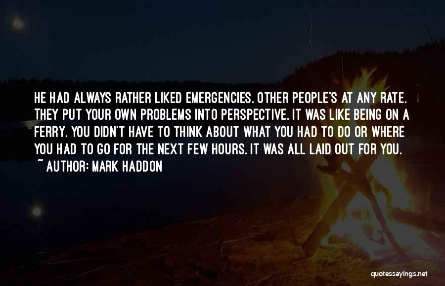 Mark Haddon Quotes: He Had Always Rather Liked Emergencies. Other People's At Any Rate. They Put Your Own Problems Into Perspective. It Was