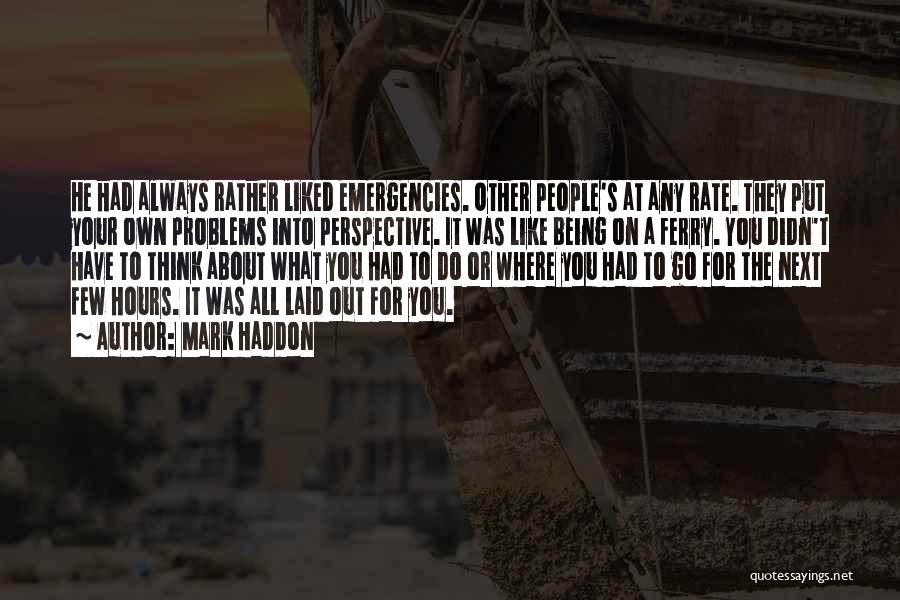 Mark Haddon Quotes: He Had Always Rather Liked Emergencies. Other People's At Any Rate. They Put Your Own Problems Into Perspective. It Was
