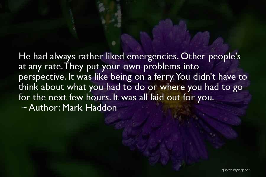 Mark Haddon Quotes: He Had Always Rather Liked Emergencies. Other People's At Any Rate. They Put Your Own Problems Into Perspective. It Was
