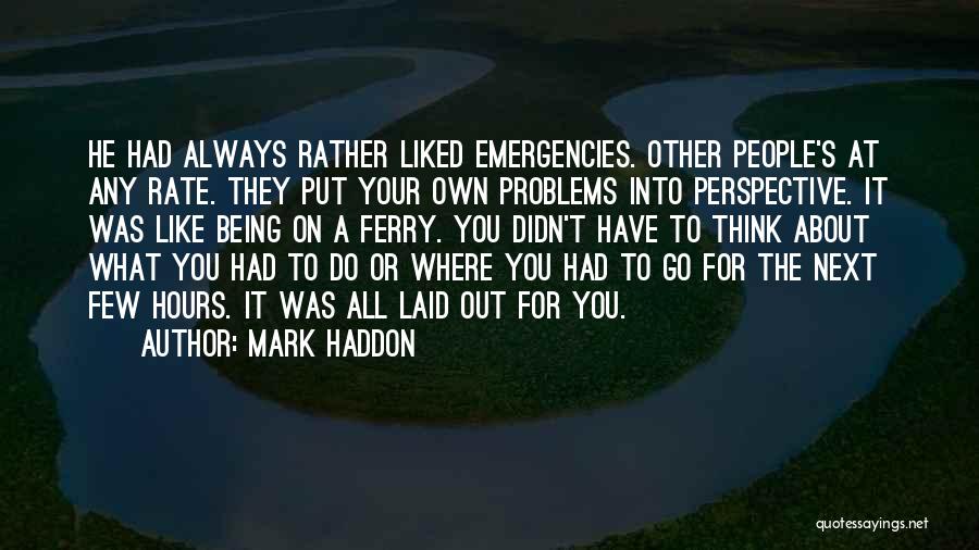 Mark Haddon Quotes: He Had Always Rather Liked Emergencies. Other People's At Any Rate. They Put Your Own Problems Into Perspective. It Was