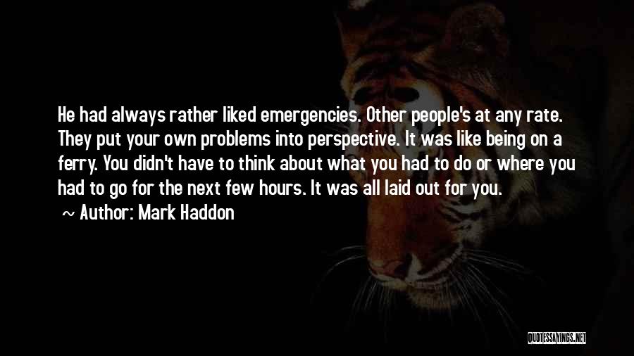 Mark Haddon Quotes: He Had Always Rather Liked Emergencies. Other People's At Any Rate. They Put Your Own Problems Into Perspective. It Was