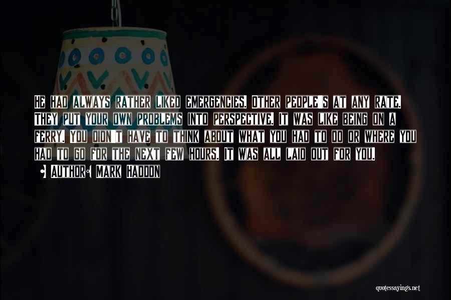 Mark Haddon Quotes: He Had Always Rather Liked Emergencies. Other People's At Any Rate. They Put Your Own Problems Into Perspective. It Was