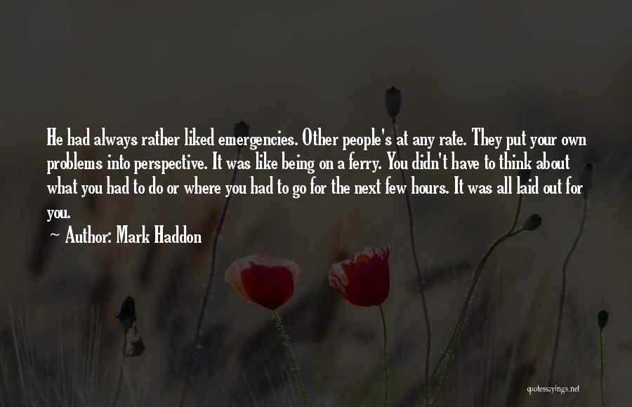 Mark Haddon Quotes: He Had Always Rather Liked Emergencies. Other People's At Any Rate. They Put Your Own Problems Into Perspective. It Was