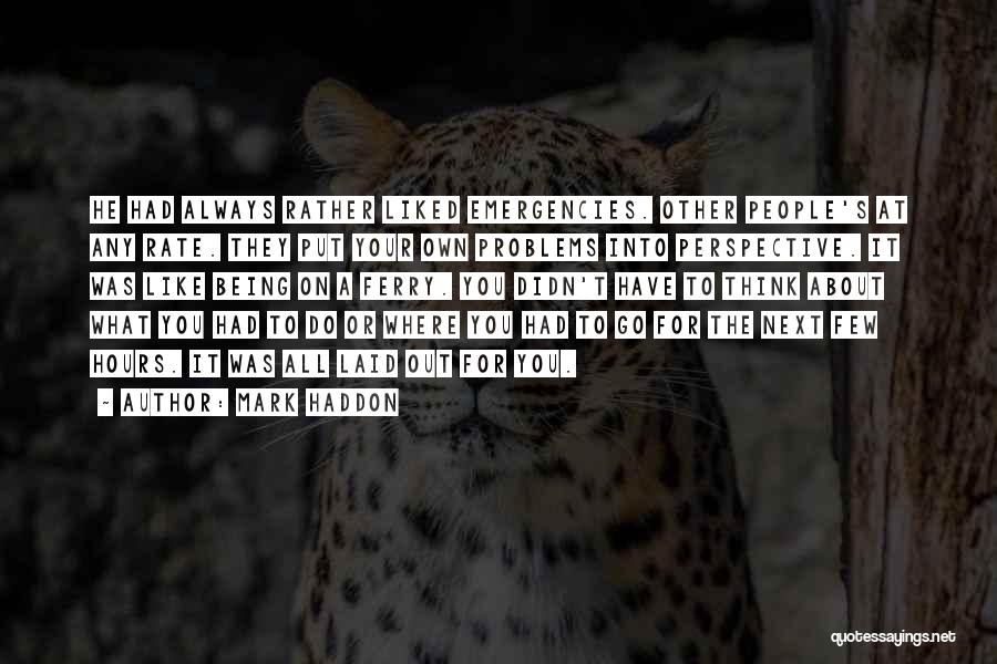 Mark Haddon Quotes: He Had Always Rather Liked Emergencies. Other People's At Any Rate. They Put Your Own Problems Into Perspective. It Was