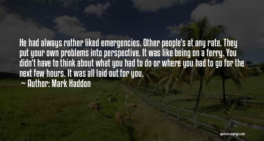 Mark Haddon Quotes: He Had Always Rather Liked Emergencies. Other People's At Any Rate. They Put Your Own Problems Into Perspective. It Was