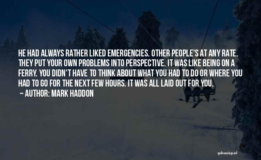 Mark Haddon Quotes: He Had Always Rather Liked Emergencies. Other People's At Any Rate. They Put Your Own Problems Into Perspective. It Was