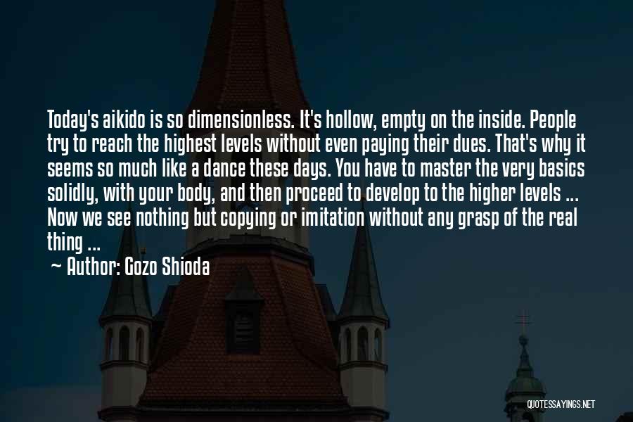 Gozo Shioda Quotes: Today's Aikido Is So Dimensionless. It's Hollow, Empty On The Inside. People Try To Reach The Highest Levels Without Even